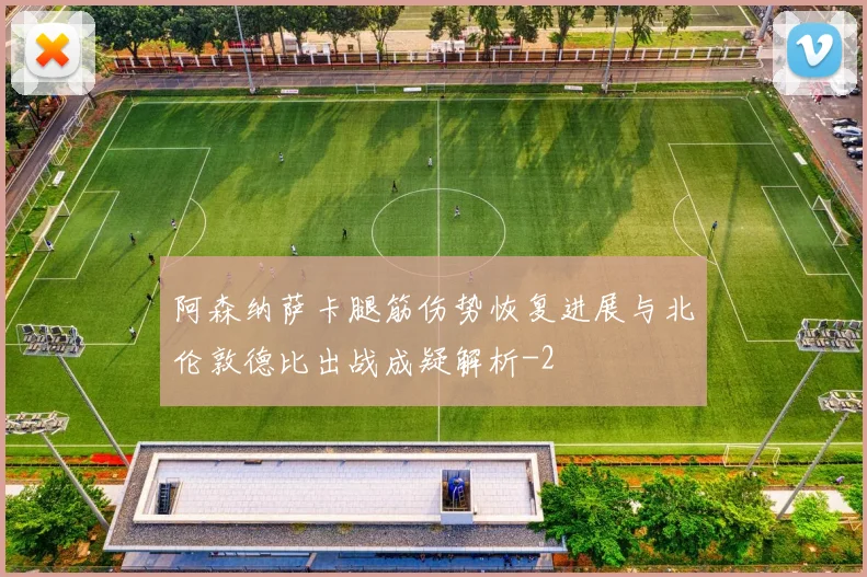 阿森纳萨卡腿筋伤势恢复进展与北伦敦德比出战成疑解析