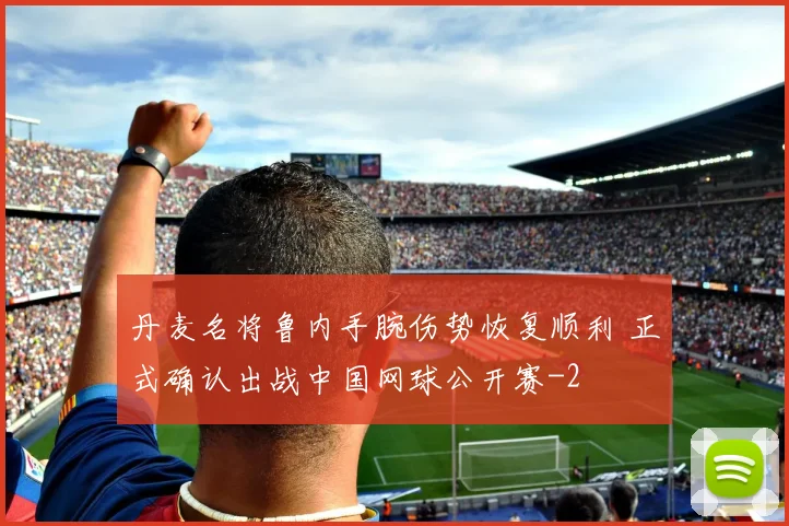 丹麦名将鲁内手腕伤势恢复顺利 正式确认出战中国网球公开赛