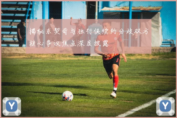 揭秘东契奇与独行侠续约分歧双方核心争议焦点深度披露