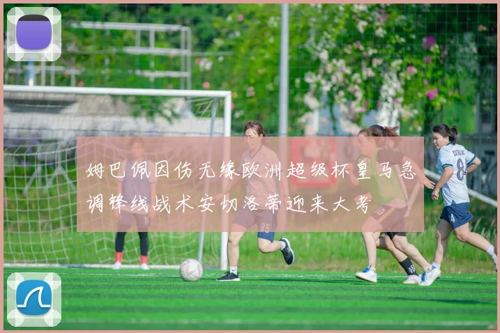 姆巴佩因伤无缘欧洲超级杯皇马急调锋线战术安切洛蒂迎来大考