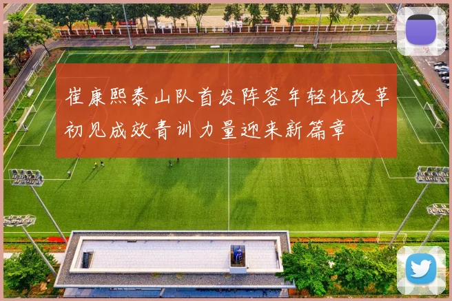 崔康熙泰山队首发阵容年轻化改革初见成效青训力量迎来新篇章