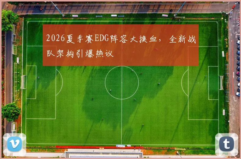2026夏季赛EDG阵容大换血，全新战队架构引爆热议