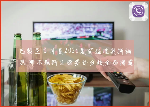 巴黎圣日耳曼2026夏窗猛追奥斯梅恩 那不勒斯巨额要价分歧全面揭露