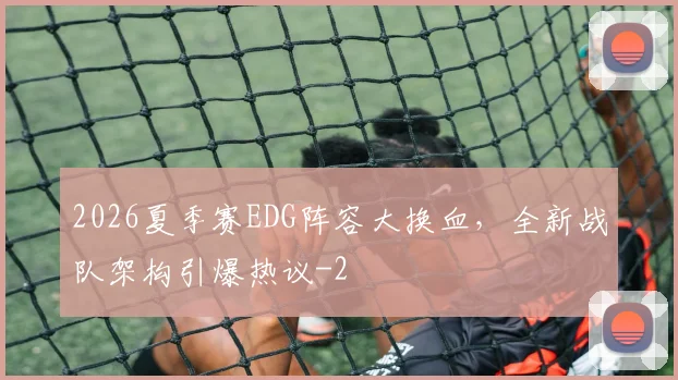 2026夏季赛EDG阵容大换血,全新战队架构引爆热议