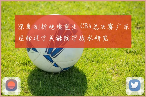 深度剖析绝境重生 CBA总决赛广东逆转辽宁关键防守战术研究