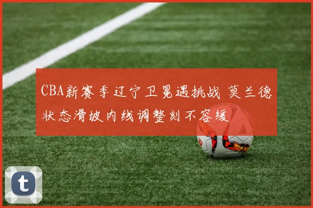 CBA新赛季辽宁卫冕遇挑战 莫兰德状态滑坡内线调整刻不容缓