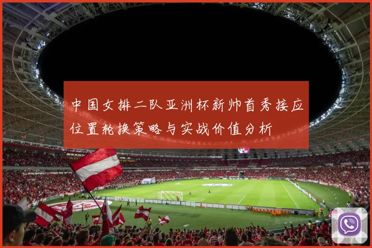 中国女排二队亚洲杯新帅首秀接应位置轮换策略与实战价值分析