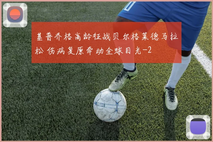 基普乔格高龄征战贝尔格莱德马拉松 伤病复原牵动全球目光