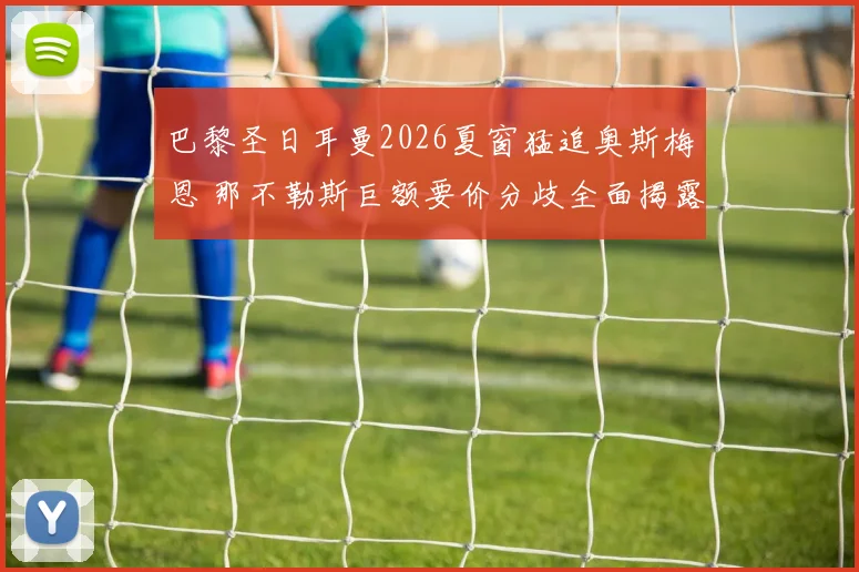 巴黎圣日耳曼2026夏窗猛追奥斯梅恩 那不勒斯巨额要价分歧全面揭露