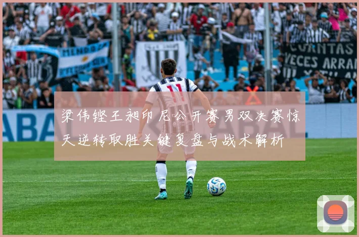 梁伟铿王昶印尼公开赛男双决赛惊天逆转取胜关键复盘与战术解析