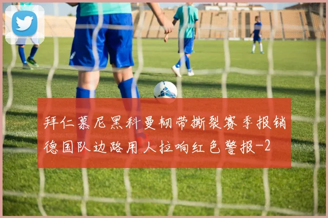 拜仁慕尼黑科曼韧带撕裂赛季报销德国队边路用人拉响红色警报