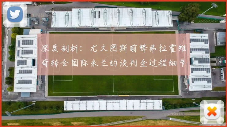 深度剖析:尤文图斯前锋弗拉霍维奇转会国际米兰的谈判全过程细节