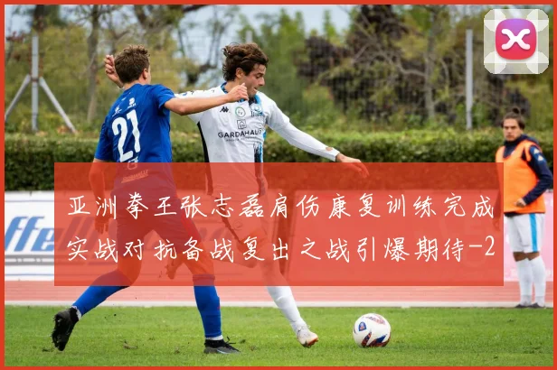 亚洲拳王张志磊肩伤康复训练完成实战对抗备战复出之战引爆期待