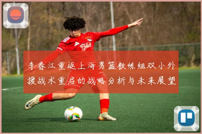 李春江重返上海男篮教练组双小外援战术重启的战略分析与未来展望