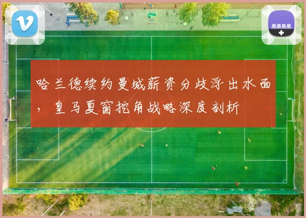 哈兰德续约曼城薪资分歧浮出水面，皇马夏窗挖角战略深度剖析