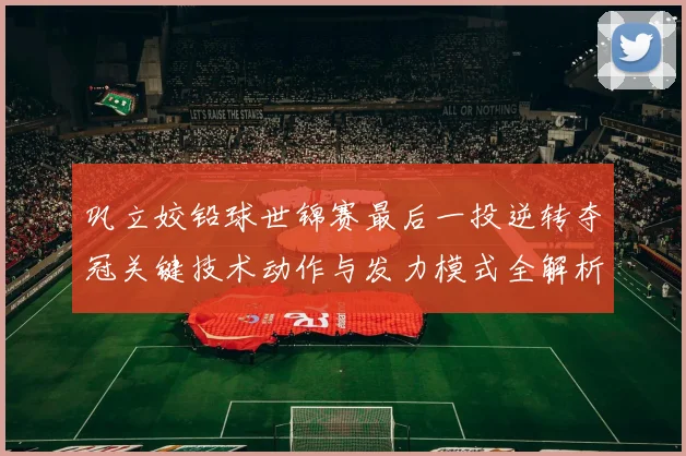 巩立姣铅球世锦赛最后一投逆转夺冠关键技术动作与发力模式全解析