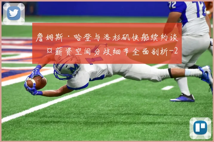 詹姆斯·哈登与洛杉矶快船续约谈判薪资空间分歧细节全面剖析
