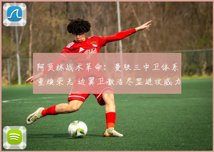 阿莫林战术革命：曼联三中卫体系重焕荣光 边翼卫激活尽显进攻威力