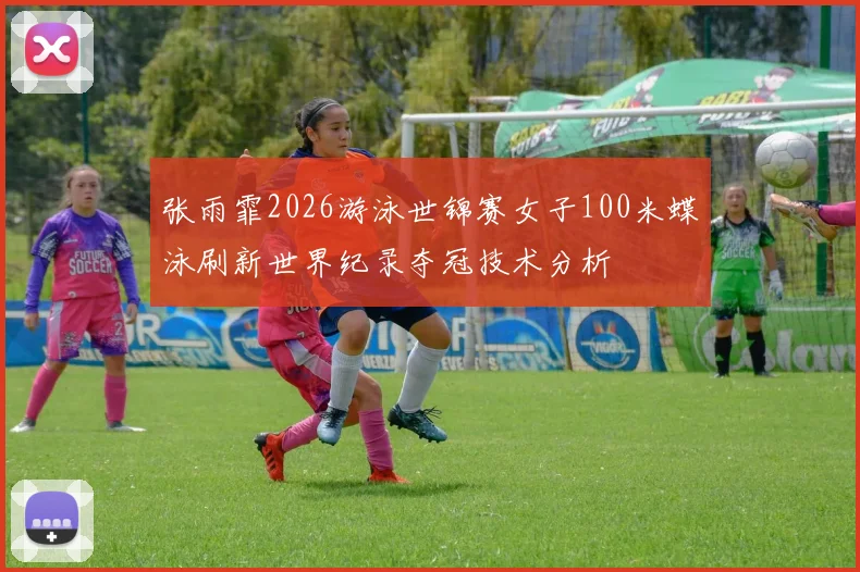 张雨霏2026游泳世锦赛女子100米蝶泳刷新世界纪录夺冠技术分析