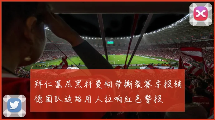拜仁慕尼黑科曼韧带撕裂赛季报销德国队边路用人拉响红色警报