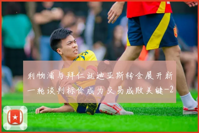 利物浦与拜仁就迪亚斯转会展开新一轮谈判标价成为交易成败关键