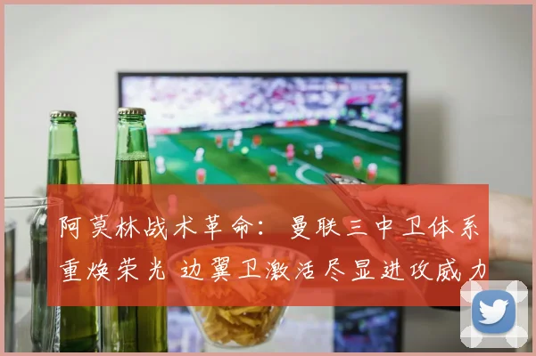 阿莫林战术革命:曼联三中卫体系重焕荣光 边翼卫激活尽显进攻威力
