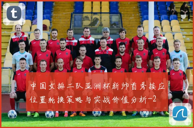 中国女排二队亚洲杯新帅首秀接应位置轮换策略与实战价值分析