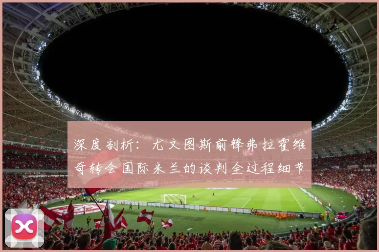 深度剖析：尤文图斯前锋弗拉霍维奇转会国际米兰的谈判全过程细节