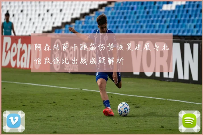 阿森纳萨卡腿筋伤势恢复进展与北伦敦德比出战成疑解析