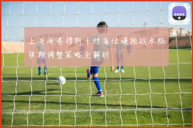 上海海港穆斯卡特高位逼抢战术瓶颈期调整策略全解析